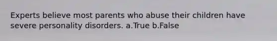 Experts believe most parents who abuse their children have severe personality disorders. a.True b.False