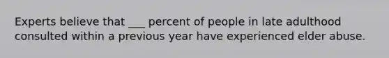 Experts believe that ___ percent of people in late adulthood consulted within a previous year have experienced elder abuse.