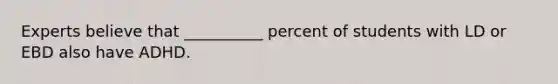 Experts believe that __________ percent of students with LD or EBD also have ADHD.