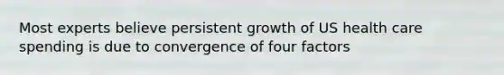 Most experts believe persistent growth of US health care spending is due to convergence of four factors