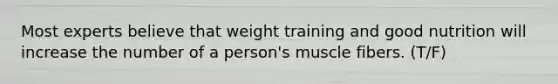 Most experts believe that weight training and good nutrition will increase the number of a person's muscle fibers. (T/F)