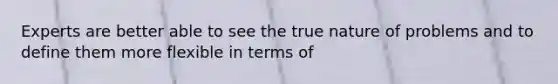 Experts are better able to see the true nature of problems and to define them more flexible in terms of