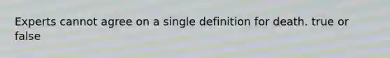 Experts cannot agree on a single definition for death. true or false