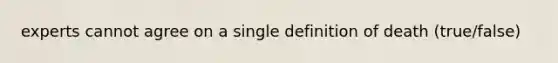 experts cannot agree on a single definition of death (true/false)