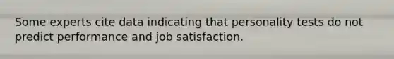 Some experts cite data indicating that personality tests do not predict performance and job satisfaction.