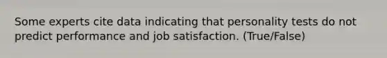 Some experts cite data indicating that personality tests do not predict performance and job satisfaction. (True/False)