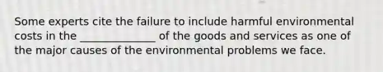 Some experts cite the failure to include harmful environmental costs in the ______________ of the goods and services as one of the major causes of the environmental problems we face.