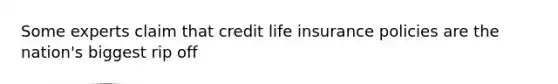 Some experts claim that credit life insurance policies are the nation's biggest rip off