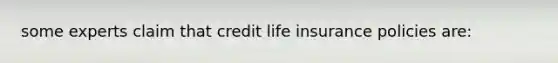 some experts claim that credit life insurance policies are: