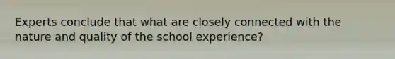 Experts conclude that what are closely connected with the nature and quality of the school experience?