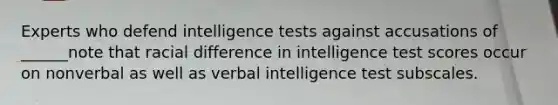 Experts who defend intelligence tests against accusations of ______note that racial difference in intelligence test scores occur on nonverbal as well as verbal intelligence test subscales.