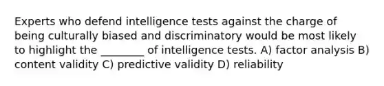 Experts who defend intelligence tests against the charge of being culturally biased and discriminatory would be most likely to highlight the ________ of intelligence tests. A) factor analysis B) content validity C) predictive validity D) reliability