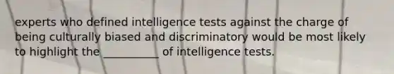 experts who defined intelligence tests against the charge of being culturally biased and discriminatory would be most likely to highlight the __________ of intelligence tests.