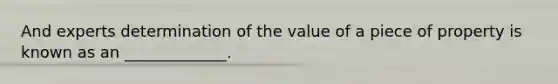 And experts determination of the value of a piece of property is known as an _____________.