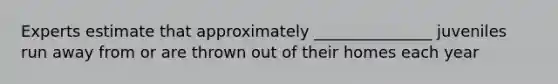 Experts estimate that approximately _______________ juveniles run away from or are thrown out of their homes each year