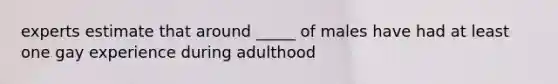 experts estimate that around _____ of males have had at least one gay experience during adulthood