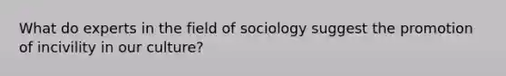 What do experts in the field of sociology suggest the promotion of incivility in our culture?