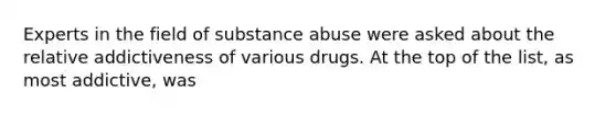 Experts in the field of substance abuse were asked about the relative addictiveness of various drugs. At the top of the list, as most addictive, was