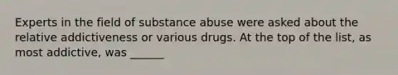 Experts in the field of substance abuse were asked about the relative addictiveness or various drugs. At the top of the list, as most addictive, was ______