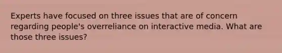 Experts have focused on three issues that are of concern regarding people's overreliance on interactive media. What are those three issues?