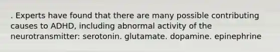 . Experts have found that there are many possible contributing causes to ADHD, including abnormal activity of the neurotransmitter: serotonin. glutamate. dopamine. epinephrine