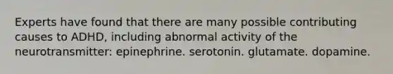 Experts have found that there are many possible contributing causes to ADHD, including abnormal activity of the neurotransmitter: epinephrine. serotonin. glutamate. dopamine.