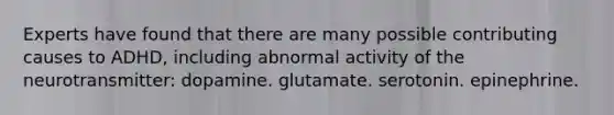 Experts have found that there are many possible contributing causes to ADHD, including abnormal activity of the neurotransmitter: dopamine. glutamate. serotonin. epinephrine.