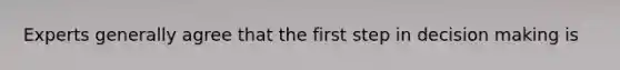 Experts generally agree that the first step in decision making is