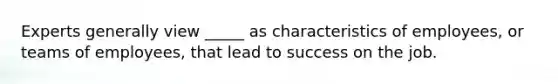 Experts generally view _____ as characteristics of employees, or teams of employees, that lead to success on the job.