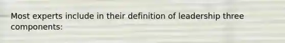 Most experts include in their definition of leadership three components: