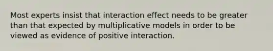 Most experts insist that interaction effect needs to be greater than that expected by multiplicative models in order to be viewed as evidence of positive interaction.