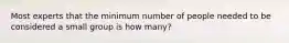 Most experts that the minimum number of people needed to be considered a small group is how many?