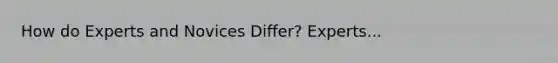 How do Experts and Novices Differ? Experts...