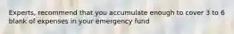 Experts, recommend that you accumulate enough to cover 3 to 6 blank of expenses in your emergency fund