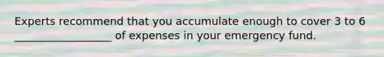 Experts recommend that you accumulate enough to cover 3 to 6 __________________ of expenses in your emergency fund.