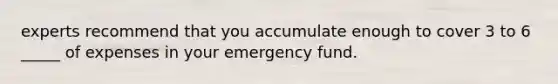 experts recommend that you accumulate enough to cover 3 to 6 _____ of expenses in your emergency fund.