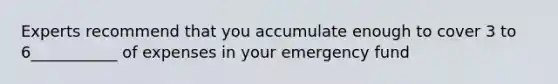 Experts recommend that you accumulate enough to cover 3 to 6___________ of expenses in your emergency fund