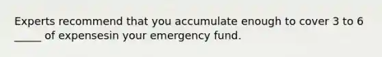 Experts recommend that you accumulate enough to cover 3 to 6 _____ of expensesin your emergency fund.