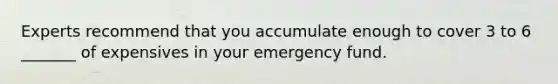 Experts recommend that you accumulate enough to cover 3 to 6 _______ of expensives in your emergency fund.