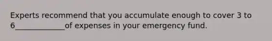 Experts recommend that you accumulate enough to cover 3 to 6_____________of expenses in your emergency fund.