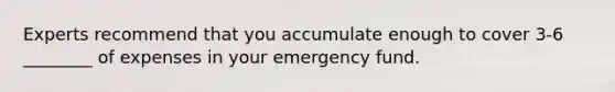 Experts recommend that you accumulate enough to cover 3-6 ________ of expenses in your emergency fund.