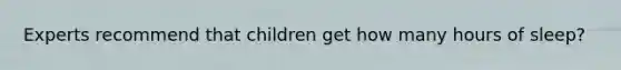 Experts recommend that children get how many hours of sleep?