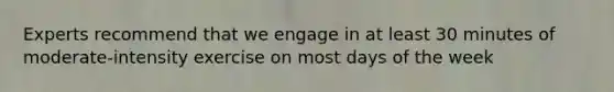 Experts recommend that we engage in at least 30 minutes of moderate-intensity exercise on most days of the week