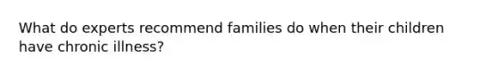 What do experts recommend families do when their children have chronic illness?