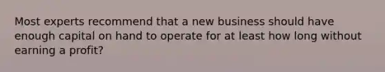 Most experts recommend that a new business should have enough capital on hand to operate for at least how long without earning a profit?