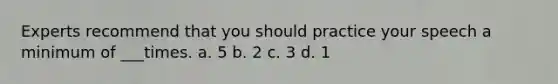 Experts recommend that you should practice your speech a minimum of ___times. a. 5 b. 2 c. 3 d. 1