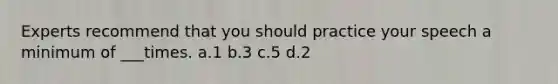 Experts recommend that you should practice your speech a minimum of ___times. a.1 b.3 c.5 d.2
