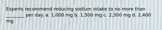 Experts recommend reducing sodium intake to no <a href='https://www.questionai.com/knowledge/keWHlEPx42-more-than' class='anchor-knowledge'>more than</a> ________ per day. a. 1,000 mg b. 1,500 mg c. 2,300 mg d. 2,400 mg