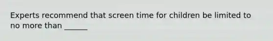 Experts recommend that screen time for children be limited to no more than ______