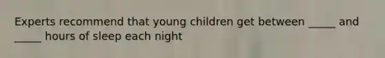 Experts recommend that young children get between _____ and _____ hours of sleep each night